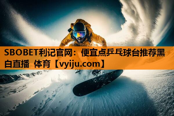 SBOBET利记官网：便宜点乒乓球台推荐黑白直播 体育