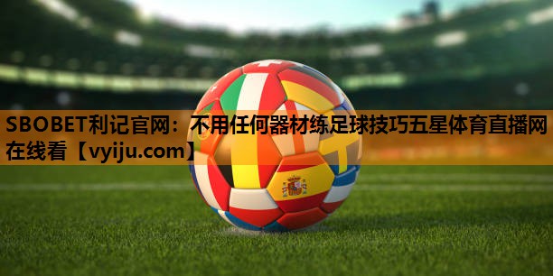 SBOBET利记官网：不用任何器材练足球技巧五星体育直播网在线看