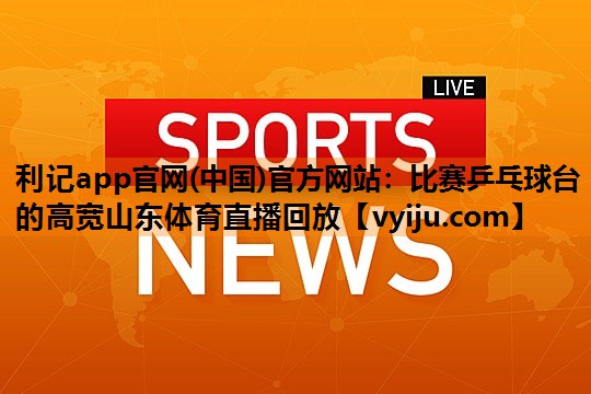 利记app官网(中国)官方网站：比赛乒乓球台的高宽山东体育直播回放