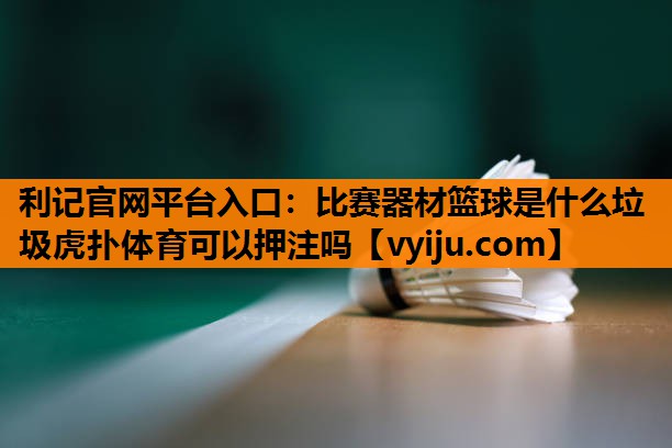 利记官网平台入口：比赛器材篮球是什么垃圾虎扑体育可以押注吗