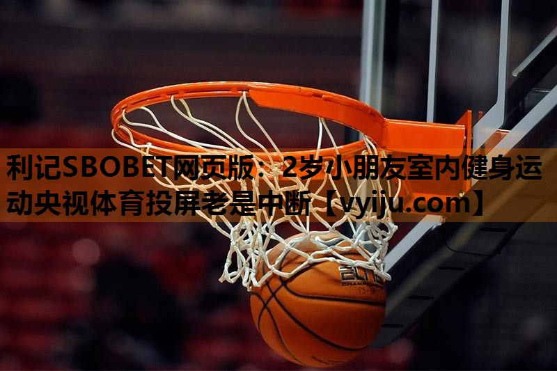 利记SBOBET网页版：2岁小朋友室内健身运动央视体育投屏老是中断