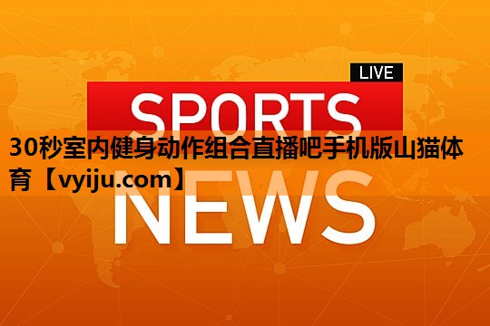30秒室内健身动作组合直播吧手机版山猫体育