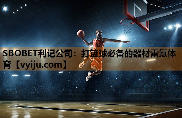 SBOBET利记公司：打篮球必备的器材雷氪体育