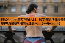 利记sbobet官方网站入口：初学者篮球健身器材哪种好智博体育国际注册入口