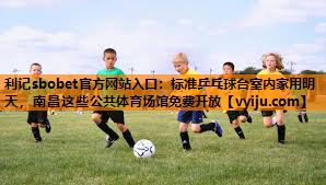 利记sbobet官方网站入口：标准乒乓球台室内家用明天，南昌这些公共体育场馆免费开放