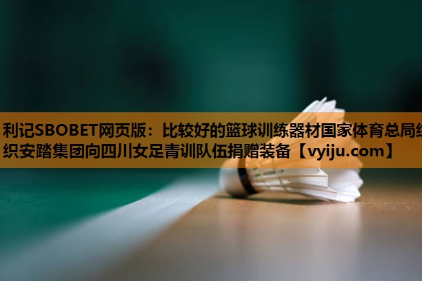 利记SBOBET网页版：比较好的篮球训练器材国家体育总局组织安踏集团向四川女足青训队伍捐赠装备