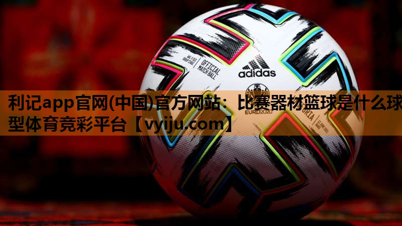 利记app官网(中国)官方网站：比赛器材篮球是什么球型体育竞彩平台