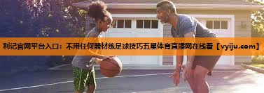 利记官网平台入口：不用任何器材练足球技巧五星体育直播网在线看