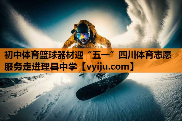 初中体育篮球器材迎“五一”四川体育志愿服务走进理县中学