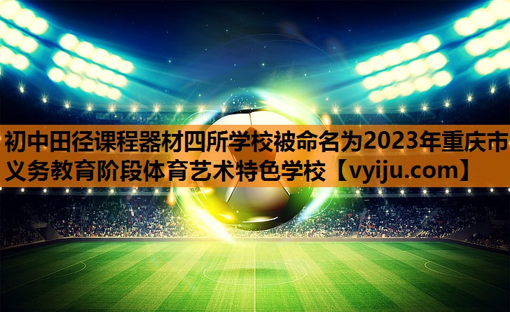 初中田径课程器材四所学校被命名为2023年重庆市义务教育阶段体育艺术特色学校