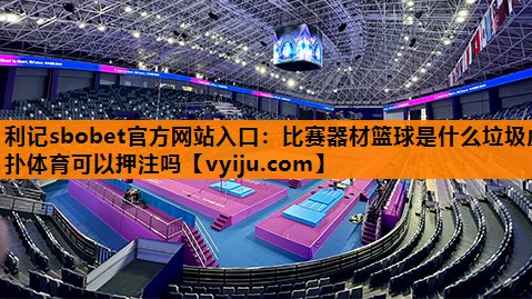 利记sbobet官方网站入口：比赛器材篮球是什么垃圾虎扑体育可以押注吗
