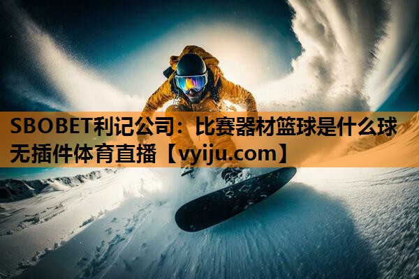 SBOBET利记公司：比赛器材篮球是什么球无插件体育直播