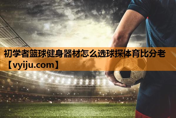 初学者篮球健身器材怎么选球探体育比分老