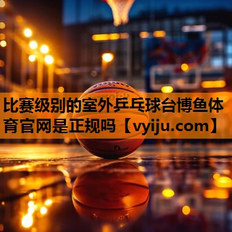 比赛级别的室外乒乓球台博鱼体育官网是正规吗