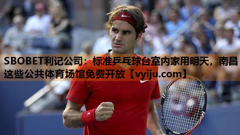 SBOBET利记公司：标准乒乓球台室内家用明天，南昌这些公共体育场馆免费开放