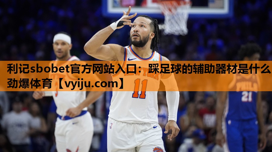 利记sbobet官方网站入口：踩足球的辅助器材是什么劲爆体育