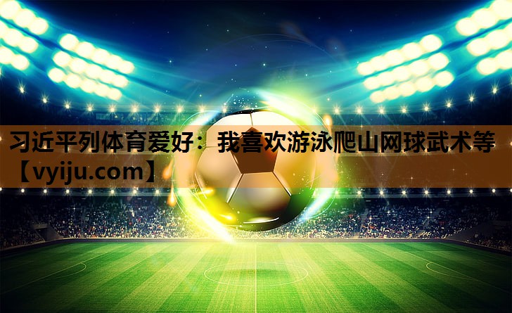 习近平列体育爱好：我喜欢游泳爬山网球武术等