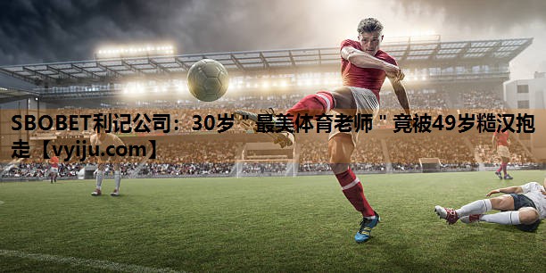 SBOBET利记公司：30岁＂最美体育老师＂竟被49岁糙汉抱走