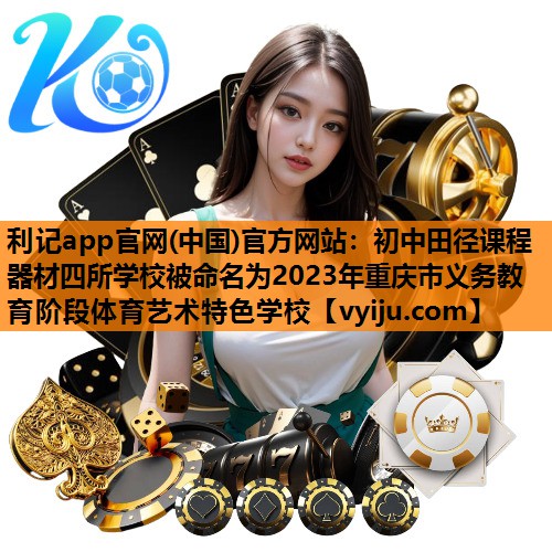 利记app官网(中国)官方网站：初中田径课程器材四所学校被命名为2023年重庆市义务教育阶段体育艺术特色学校