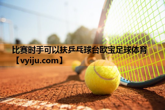比赛时手可以扶乒乓球台欧宝足球体育