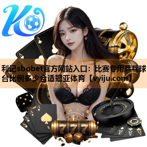 利记sbobet官方网站入口：比赛专用乒乓球台比例多少合适冠亚体育