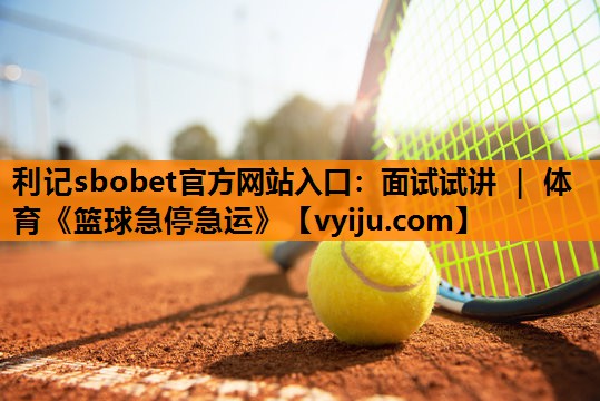 利记sbobet官方网站入口：面试试讲 ｜ 体育《篮球急停急运》
