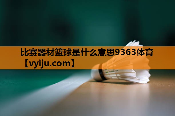 比赛器材篮球是什么意思9363体育