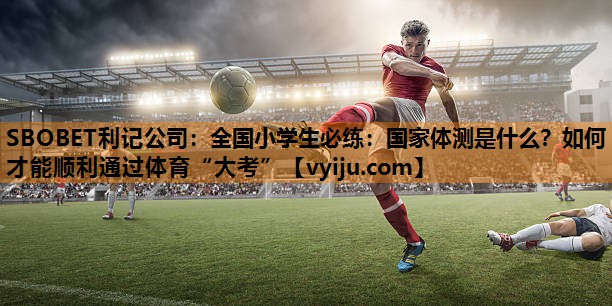 SBOBET利记公司：全国小学生必练：国家体测是什么？如何才能顺利通过体育“大考”