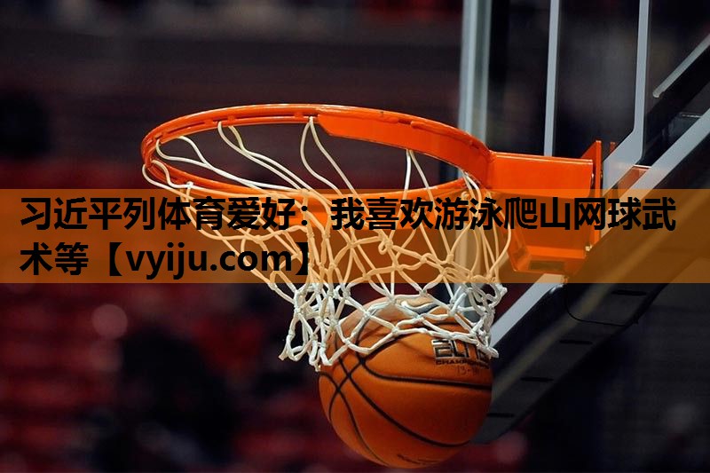 习近平列体育爱好：我喜欢游泳爬山网球武术等