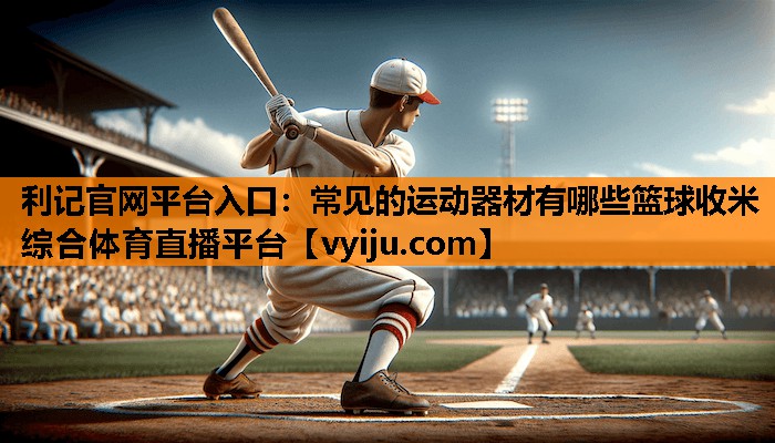 利记官网平台入口：常见的运动器材有哪些篮球收米综合体育直播平台