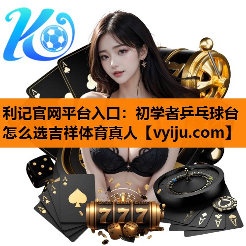 利记官网平台入口：初学者乒乓球台怎么选吉祥体育真人