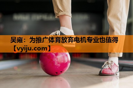 吴雍：为推广体育放弃电机专业也值得