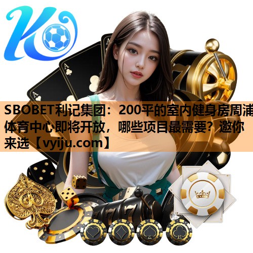 SBOBET利记集团：200平的室内健身房周浦体育中心即将开放，哪些项目最需要？邀你来选