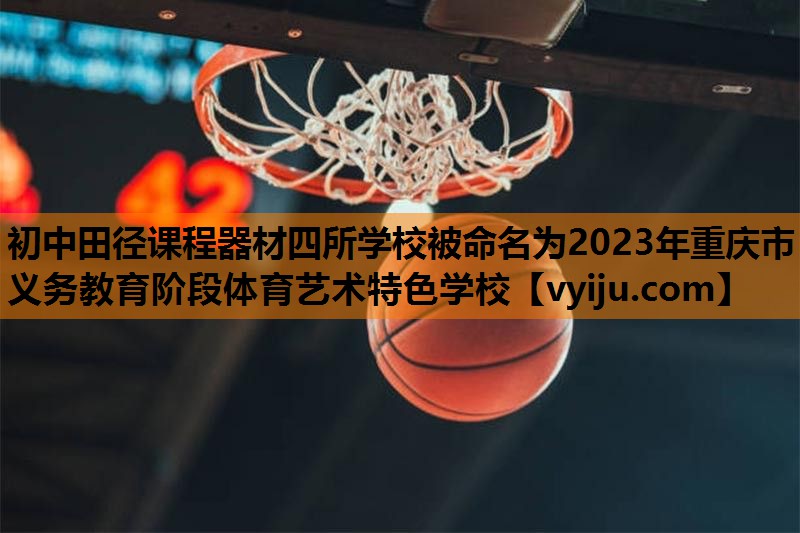 初中田径课程器材四所学校被命名为2023年重庆市义务教育阶段体育艺术特色学校