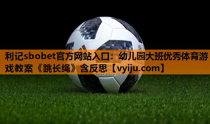利记sbobet官方网站入口：幼儿园大班优秀体育游戏教案《跳长绳》含反思
