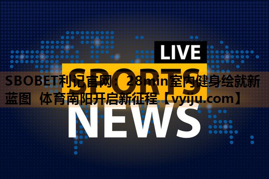 SBOBET利记官网：28min室内健身绘就新蓝图 体育南阳开启新征程