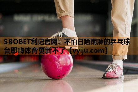 SBOBET利记官网：不怕日晒雨淋的乒乓球台即嗨体育更新不了