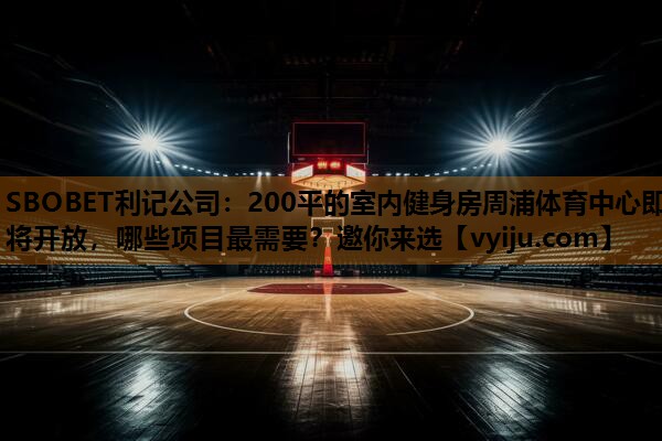 SBOBET利记公司：200平的室内健身房周浦体育中心即将开放，哪些项目最需要？邀你来选