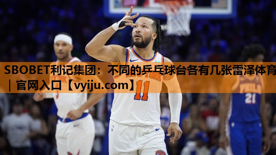 SBOBET利记集团：不同的乒乓球台各有几张雷泽体育｜官网入口