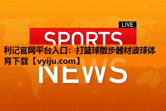 利记官网平台入口：打篮球散步器材波球体育下载
