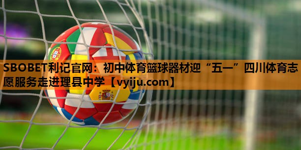 SBOBET利记官网：初中体育篮球器材迎“五一”四川体育志愿服务走进理县中学