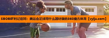 SBOBET利记官网：奥运会足球用什么器材做的360魔方体育