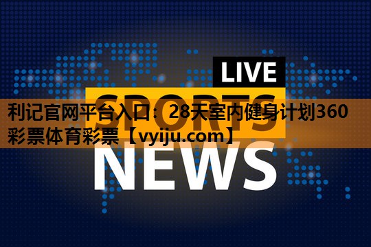 利记官网平台入口：28天室内健身计划360彩票体育彩票