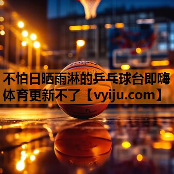 不怕日晒雨淋的乒乓球台即嗨体育更新不了