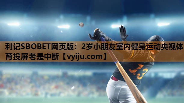 利记SBOBET网页版：2岁小朋友室内健身运动央视体育投屏老是中断