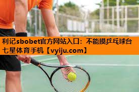 利记sbobet官方网站入口：不能摸乒乓球台七星体育手机