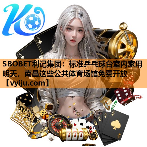 SBOBET利记集团：标准乒乓球台室内家用明天，南昌这些公共体育场馆免费开放
