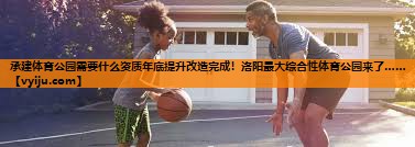 承建体育公园需要什么资质年底提升改造完成！洛阳最大综合性体育公园来了……