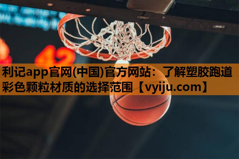利记app官网(中国)官方网站：了解塑胶跑道彩色颗粒材质的选择范围