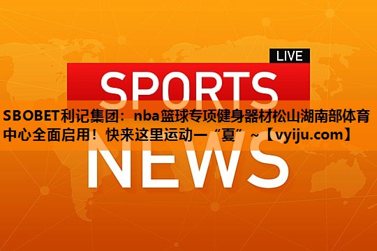 SBOBET利记集团：nba篮球专项健身器材松山湖南部体育中心全面启用！快来这里运动一“夏”~